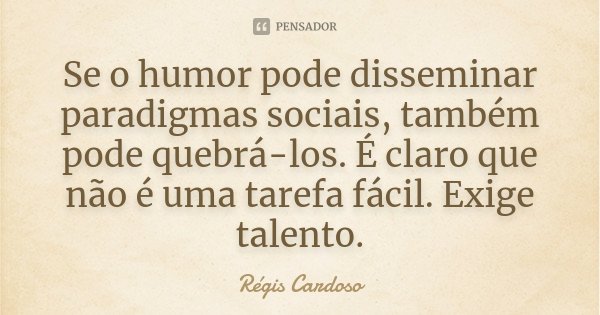 Se o humor pode disseminar paradigmas sociais, também pode quebrá-los. É claro que não é uma tarefa fácil. Exige talento.... Frase de Régis Cardoso.