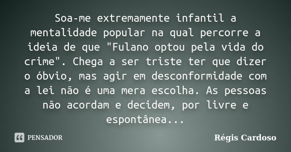 Soa-me extremamente infantil a mentalidade popular na qual percorre a ideia de que "Fulano optou pela vida do crime". Chega a ser triste ter que dizer... Frase de Régis Cardoso.