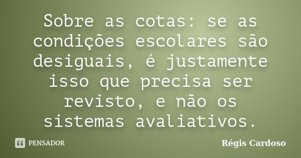 Sobre as cotas: se as condições escolares são desiguais, é justamente isso que precisa ser revisto, e não os sistemas avaliativos.... Frase de Régis Cardoso.