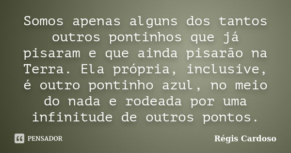 Somos apenas alguns dos tantos outros pontinhos que já pisaram e que ainda pisarão na Terra. Ela própria, inclusive, é outro pontinho azul, no meio do nada e ro... Frase de Régis Cardoso.