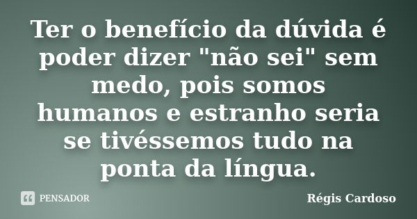 Ter o benefício da dúvida é poder dizer "não sei" sem medo, pois somos humanos e estranho seria se tivéssemos tudo na ponta da língua.... Frase de Régis Cardoso.