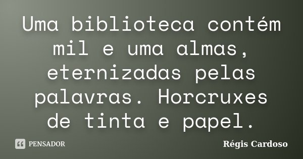 Uma biblioteca contém mil e uma almas, eternizadas pelas palavras. Horcruxes de tinta e papel.... Frase de Régis Cardoso.