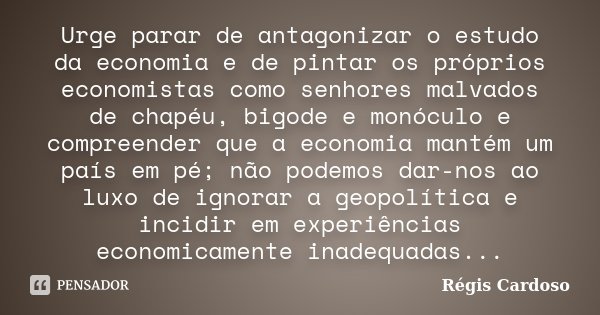 Urge parar de antagonizar o estudo da economia e de pintar os próprios economistas como senhores malvados de chapéu, bigode e monóculo e compreender que a econo... Frase de Régis Cardoso.