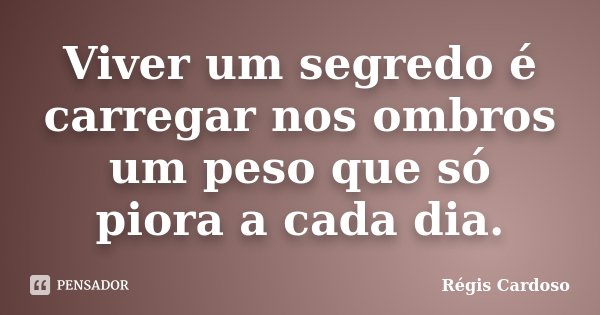 Viver um segredo é carregar nos ombros um peso que só piora a cada dia.... Frase de Régis Cardoso.