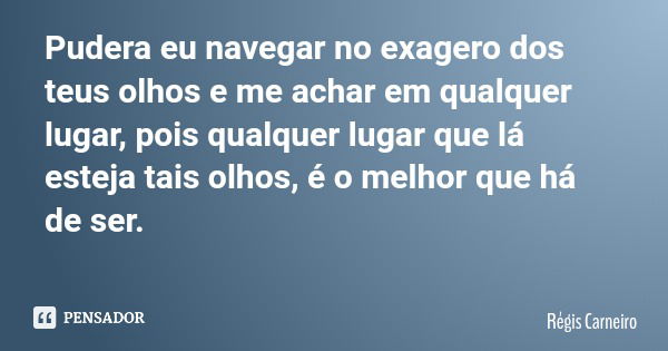 Pudera eu navegar no exagero dos teus olhos e me achar em qualquer lugar, pois qualquer lugar que lá esteja tais olhos, é o melhor que há de ser.... Frase de Régis Carneiro.