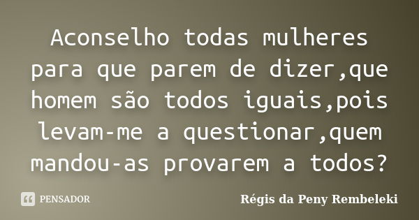 Aconselho todas mulheres para que parem de dizer,que homem são todos iguais,pois levam-me a questionar,quem mandou-as provarem a todos?... Frase de Régis da Peny Rembeleki.