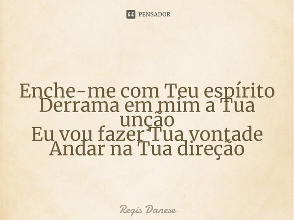 ⁠Enche-me com Teu espírito
Derrama em mim a Tua unção
Eu vou fazer Tua vontade
Andar na Tua direção... Frase de Regis Danese.