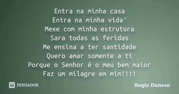 Entra na minha casa Entra na minha vida' Mexe com minha estrutura Sara todas as feridas Me ensina a ter santidade Quero amar somente a ti Porque o Senhor é o me... Frase de Regis Danese.