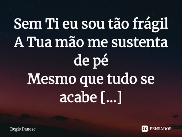 ⁠Sem Ti eu sou tão frágil
A Tua mão me sustenta de pé
Mesmo que tudo se acabe
Ainda me resta a fé... Frase de Regis Danese.