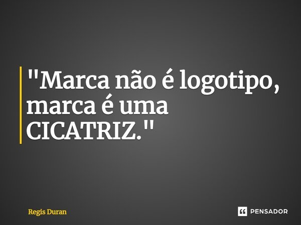 "Marca não é logotipo, marca é uma CICATRIZ."⁠... Frase de Regis Duran.