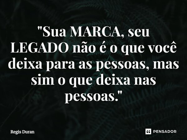 "⁠Sua MARCA, seu LEGADO não é o que você deixa para as pessoas, mas sim o que deixa nas pessoas."... Frase de Regis Duran.