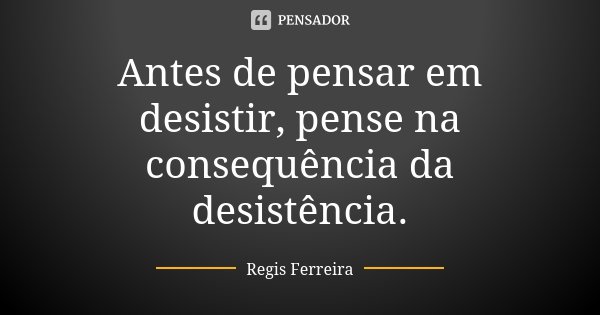 Antes de pensar em desistir, pense na consequência da desistência.... Frase de Regis Ferreira.