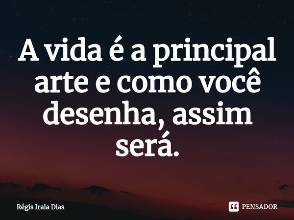 ⁠A vida é a principal arte e como você desenha, assim será.... Frase de Régis Irala Dias.