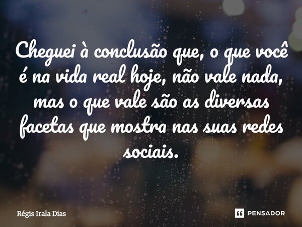 ⁠Cheguei à conclusão que, o que você é na vida real hoje, não vale nada, mas o que vale são as diversas facetas que mostra nas suas redes sociais.... Frase de Régis Irala Dias.