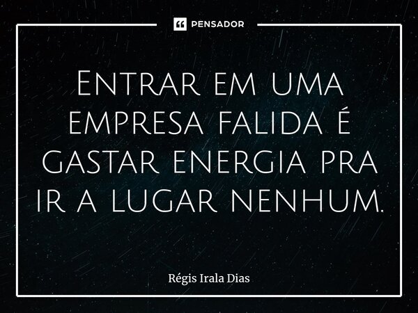 ⁠Entrar em uma empresa falida é gastar energia pra ir a lugar nenhum.... Frase de Régis Irala Dias.