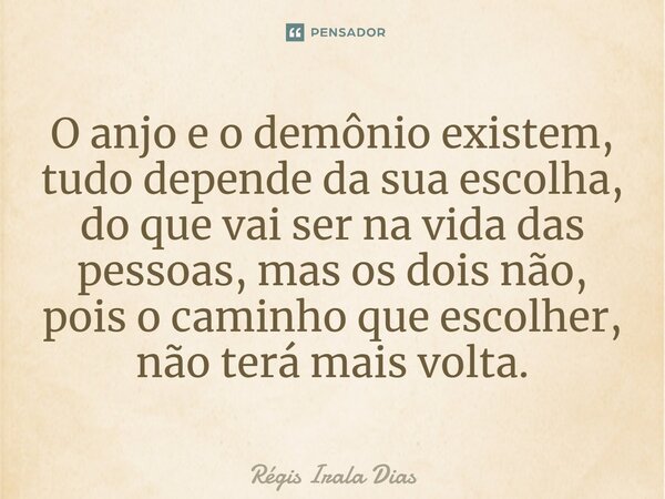 O anjo e o demônio existem, tudo depende da sua escolha, do que vai ser na vida das pessoas, mas os dois não, pois o caminho que escolher, não terá mais volta.... Frase de Régis Irala Dias.