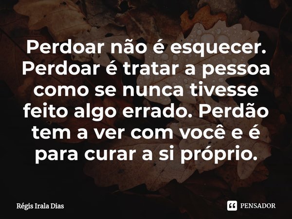 ⁠Perdoar não é esquecer. Perdoar é tratar a pessoa como se nunca tivesse feito algo errado. Perdão tem a ver com você e é para curar a si próprio.... Frase de Régis Irala Dias.