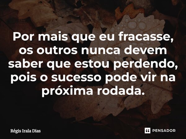 ⁠Por mais que eu fracasse, os outros nunca devem saber que estou perdendo, pois o sucesso pode vir na próxima rodada.... Frase de Régis Irala Dias.