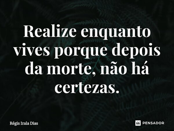 ⁠Realize enquanto vives porque depois da morte, não há certezas.... Frase de Régis Irala Dias.
