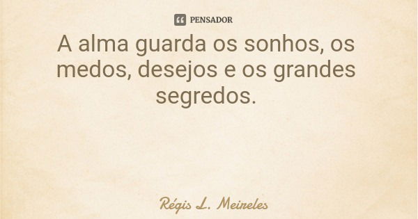 A alma guarda os sonhos, os medos, desejos e os grandes segredos.... Frase de Régis L. Meireles.