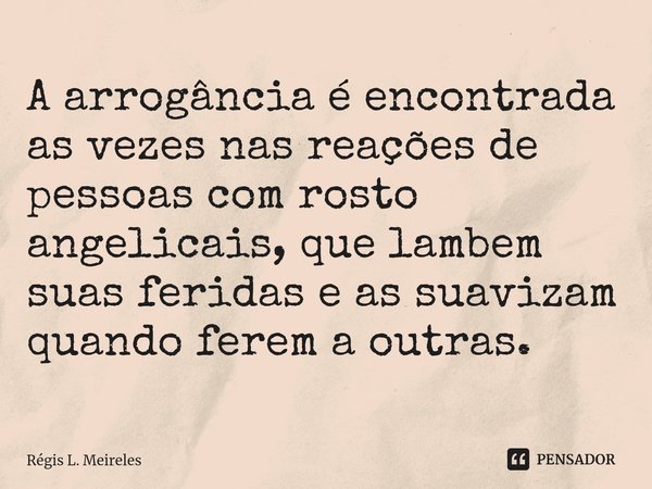 ⁠A arrogância é encontrada as vezes nas reações de pessoas com rosto angelicais, que lambem suas feridas e as suavizam quando ferem a outras.... Frase de Régis L. Meireles.