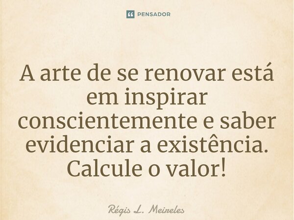 ⁠A arte de se renovar está em inspirar conscientemente e saber evidenciar a existência. Calcule o valor!... Frase de Régis L. Meireles.