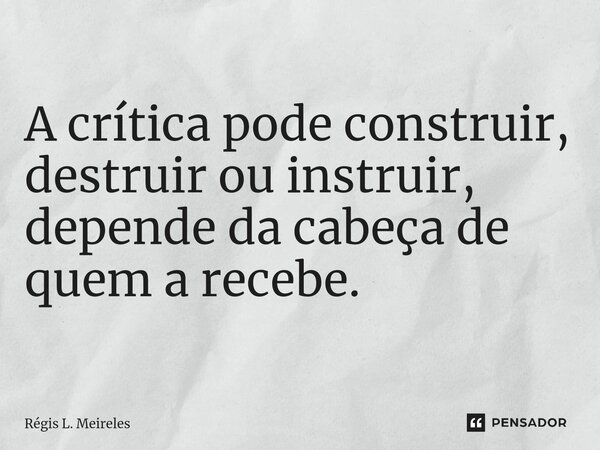 ⁠A crítica pode construir, destruir ou instruir, depende da cabeça de quem a recebe.... Frase de Régis L. Meireles.