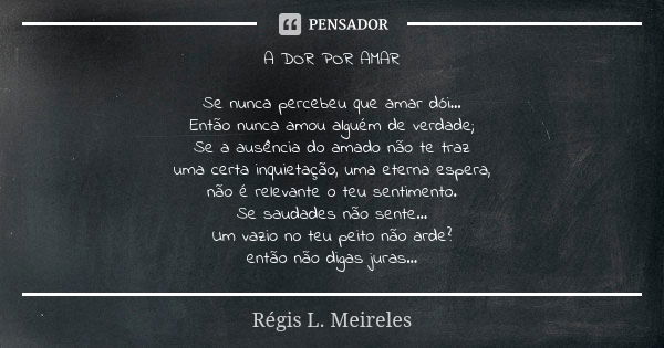 A DOR POR AMAR Se nunca percebeu que amar dói... Então nunca amou alguém de verdade; Se a ausência do amado não te traz uma certa inquietação, uma eterna espera... Frase de Regis L. Meireles.