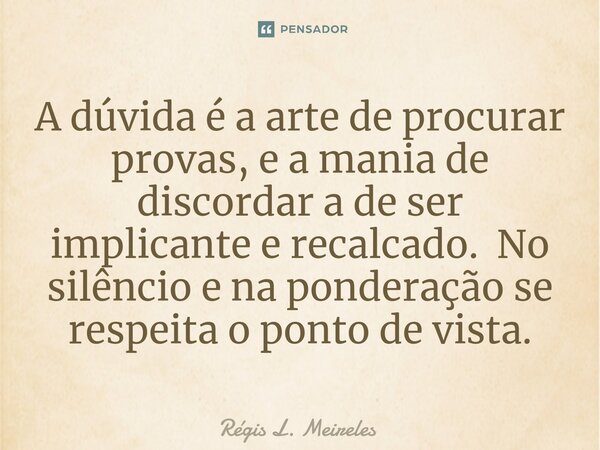 ⁠⁠A dúvida é a arte de procurar provas, e a mania de discordar a de ser implicante e recalcado. No silêncio e na ponderação se respeita o ponto de vista.... Frase de Régis L. Meireles.