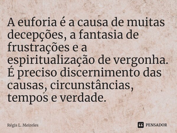 ⁠A euforia é a causa de muitas decepções, a fantasia de frustrações e a espiritualização de vergonha. É preciso discernimento das causas, circunstâncias, tempos... Frase de Régis L. Meireles.