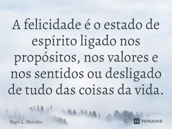 ⁠A felicidade é o estado de espírito ligado nos propósitos, nos valores e nos sentidos ou desligado de tudo das coisas da vida.... Frase de Régis L. Meireles.