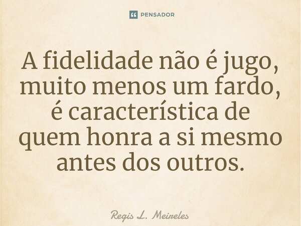 ⁠A fidelidade não é jugo, muito menos um fardo, é característica de quem honra a si mesmo antes dos outros.... Frase de Régis L. Meireles.