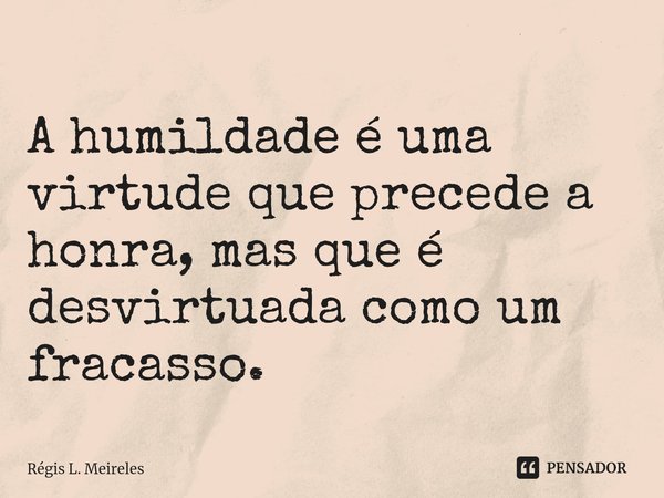 ⁠A humildade é uma virtude que precede a honra, mas que é desvirtuada como um fracasso.... Frase de Régis L. Meireles.