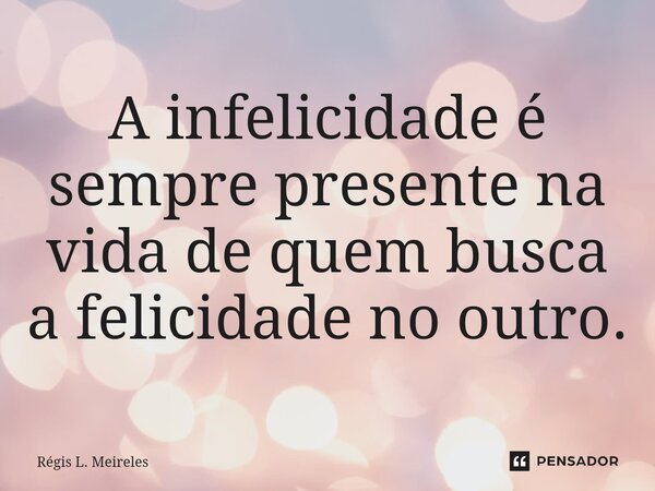 A infelicidade é sempre ⁠presente na vida de quem busca a felicidade no outro.... Frase de Régis L. Meireles.