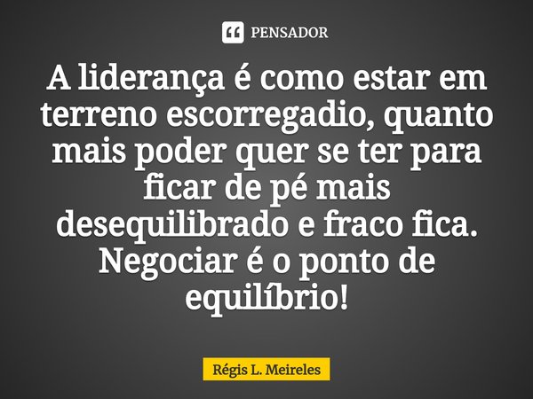 ⁠A liderança é como estar em terreno escorregadio, quanto mais poder quer se ter para ficar de pé mais desequilibrado e fraco fica. Negociar é o ponto de equilí... Frase de Régis L. Meireles.