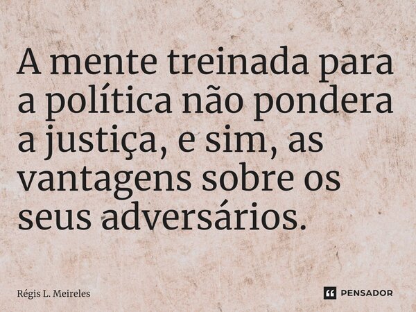 ⁠A mente treinada para a política não pondera a justiça, e sim, as vantagens sobre os seus adversários.... Frase de Régis L. Meireles.