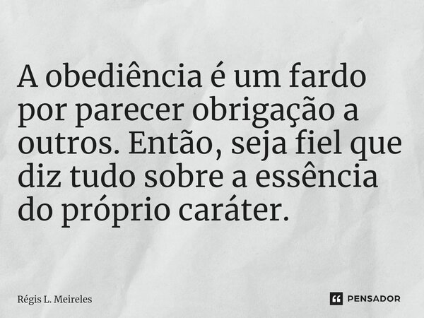 ⁠A obediência é um fardo por parecer obrigação a outros. Então, seja fiel que diz tudo sobre a essência do próprio caráter.... Frase de Régis L. Meireles.
