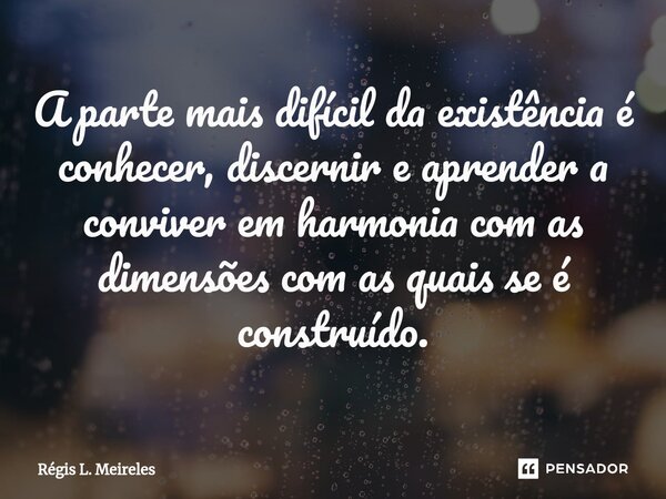 ⁠A parte mais difícil da existência é conhecer, discernir e aprender a conviver em harmonia com as dimensões com as quais se é construído.... Frase de Régis L. Meireles.