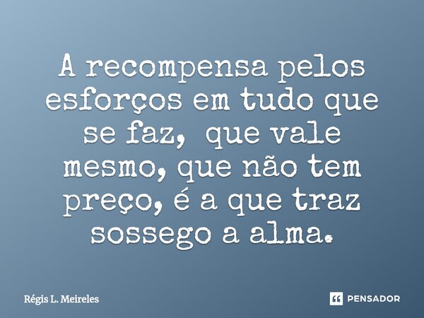 ⁠A recompensa pelos esforços em tudo que se faz, que vale mesmo, que não tem preço, é a que traz sossego a alma.... Frase de Régis L. Meireles.