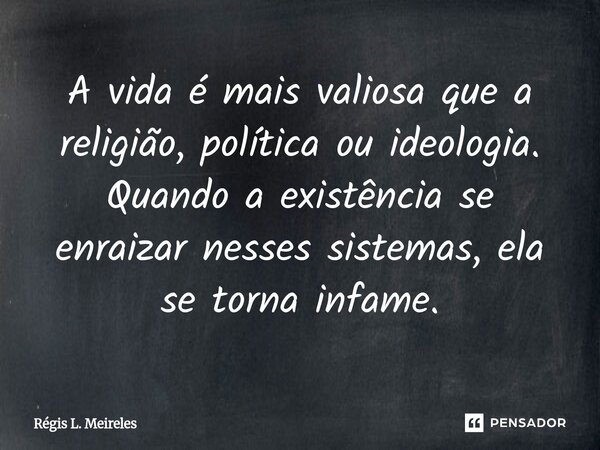 ⁠A vida é mais valiosa que a religião, política ou ideologia. Quando a existência se enraizar nesses sistemas, ela se torna infame.... Frase de Régis L. Meireles.