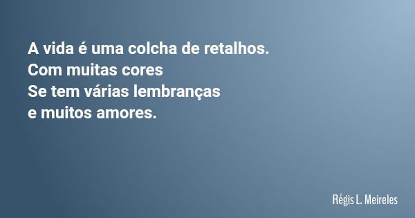 A vida é uma colcha de retalhos. Com muitas cores Se tem várias lembranças e muitos amores.... Frase de Régis L. Meireles.