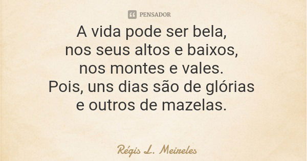 A vida pode ser bela, nos seus altos e baixos, nos montes e vales. Pois, uns dias são de glórias e outros de mazelas.... Frase de Régis L. Meireles.