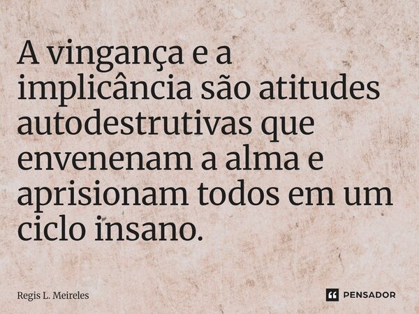 A vingança e a implicância são atitudes autodestrutiva que envenenam a alma e aprisionam todos em um ciclo insano.... Frase de Régis L. Meireles.