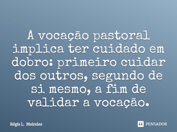 ⁠A vocação pastoral implica ter cuidado em dobro: primeiro cuidar dos outros, segundo de si mesmo, a fim de validar a vocação.... Frase de Régis L. Meireles.