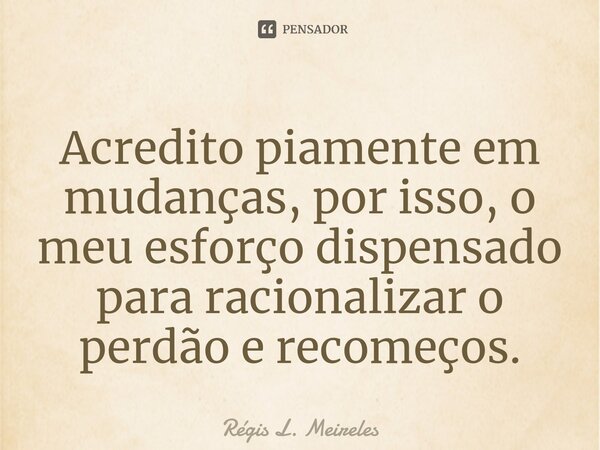 ⁠Acredito piamente em mudanças, por isso, o meu esforço dispensado para racionalizar o perdão e recomeços.... Frase de Régis L. Meireles.