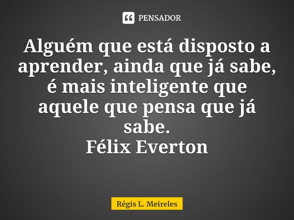 ⁠Alguém que está disposto a aprender, ainda que já sabe, é mais inteligente que aquele que pensa que já sabe. Félix Everton... Frase de Régis L. Meireles.