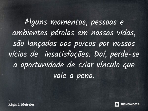 Alguns momentos, pessoas e ambientes pérolas em nossas vidas, são ⁠lançadas aos porcos por nossos vícios de insatisfações. Daí, perde-se a oportunidade de criar... Frase de Régis L. Meireles.