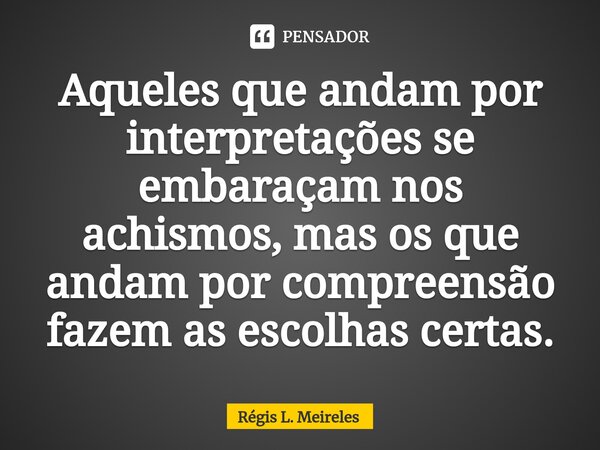 ⁠Aqueles que andam por interpretações se embaraçam nos achismos, mas os que andam por compreensão fazem as escolhas certas.... Frase de Régis L. Meireles.