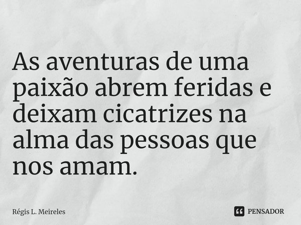 ⁠As aventuras de uma paixão abrem feridas e deixam cicatrizes na alma das pessoas que nos amam.... Frase de Régis L. Meireles.