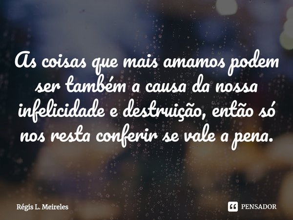 ⁠As coisas que mais amamos podem ser também a causa da nossa infelicidade e destruição, então só nos resta conferir se vale a pena.... Frase de Régis L. Meireles.